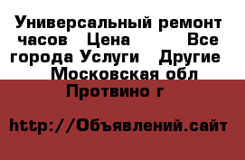 Универсальный ремонт часов › Цена ­ 100 - Все города Услуги » Другие   . Московская обл.,Протвино г.